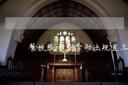 餐饮服务业劳动法规定工作时间 餐饮服务业劳动法规定工作时间