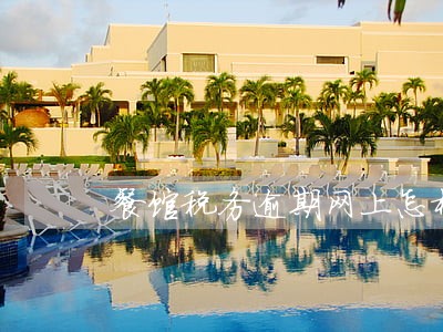 餐馆税务逾期网上怎样办理 餐馆税务逾期网上怎样办理