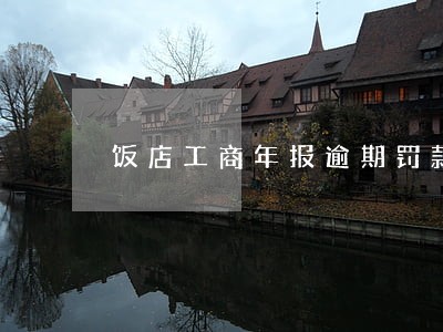 饭店工商年报逾期罚款多少钱 饭店工商年报逾期罚款多少钱