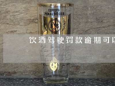 饮酒驾驶罚款逾期可以交吗 饮酒驾驶罚款逾期可以交吗