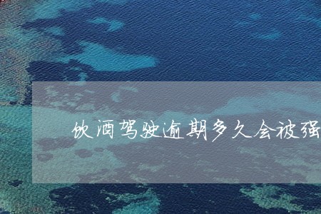 饮酒驾驶逾期多久会被强制执行 饮酒驾驶逾期多久会被强制执行