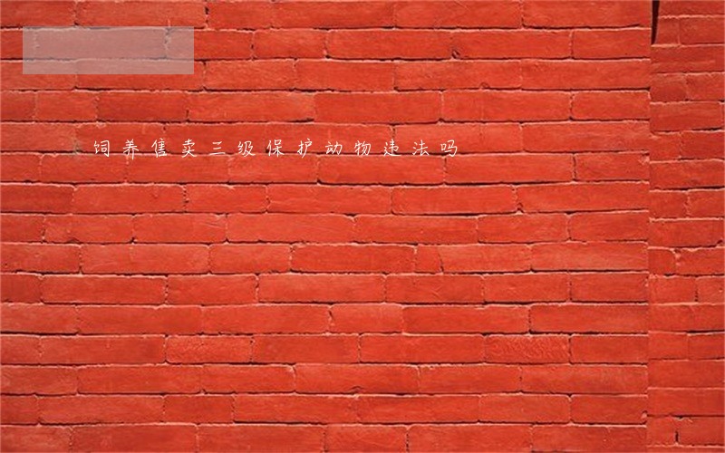 饲养售卖三级保护动物违法吗