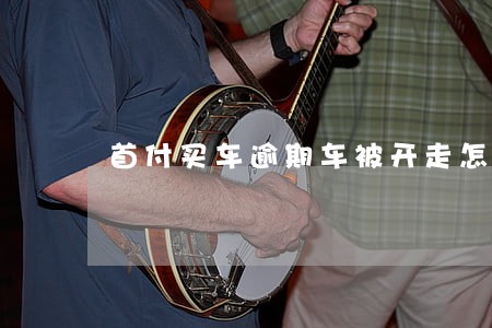 首付买车逾期车被开走怎么办 首付买车逾期车被开走怎么办