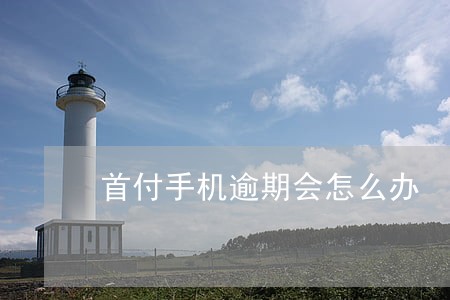 首付手机逾期会怎么办 首付手机逾期会怎么办