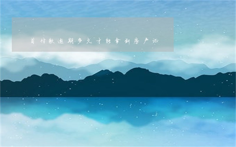 首付款逾期多久才能拿到房产证 首付款逾期多久才能拿到房产证
