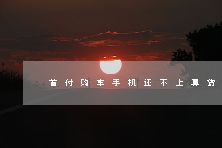 首付购车手机还不上算贷款逾期 首付购车手机还不上算贷款逾期