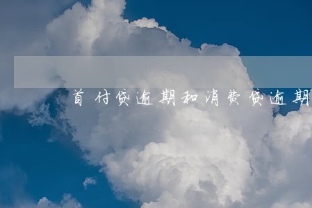 首付贷逾期和消费贷逾期的区别 首付贷逾期和消费贷逾期的区别