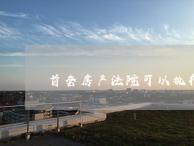 首套房产法院可以执行吗 首套房产法院可以执行吗