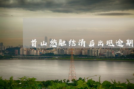 首山悠融结清后出现逾期