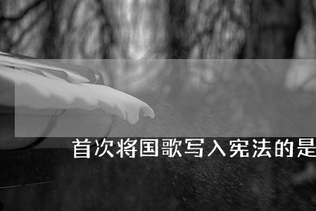 首次将国歌写入宪法的是哪一个宪法修正案 首次将国歌写入宪法的是哪一个宪法修正案