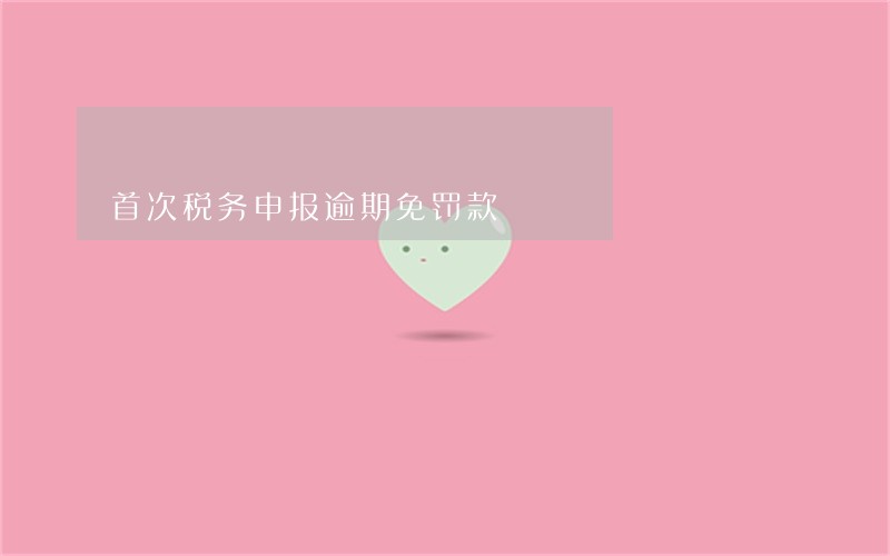 首次税务申报逾期免罚款 首次税务申报逾期免罚款