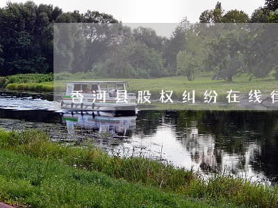 香河县股权纠纷在线律师 香河县股权纠纷在线律师