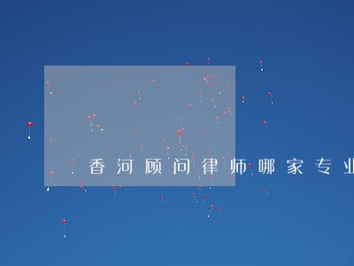 香河顾问律师哪家专业 香河顾问律师哪家专业