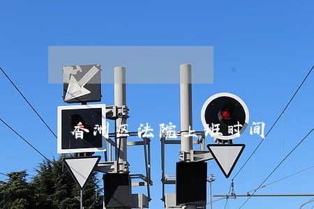 香洲区法院上班时间 香洲区法院上班时间