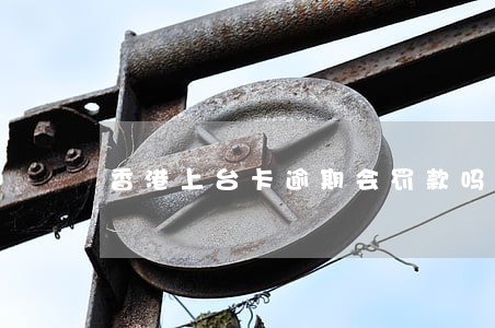 香港上台卡逾期会罚款吗 香港上台卡逾期会罚款吗