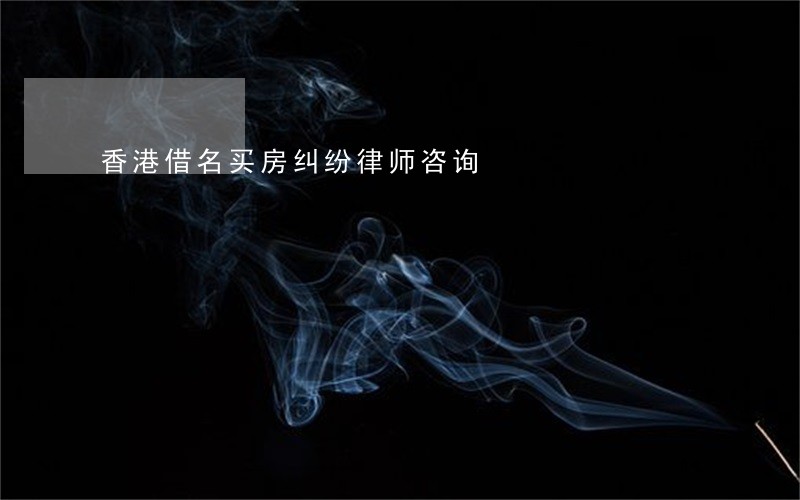 香港借名买房纠纷律师咨询 香港借名买房纠纷律师咨询