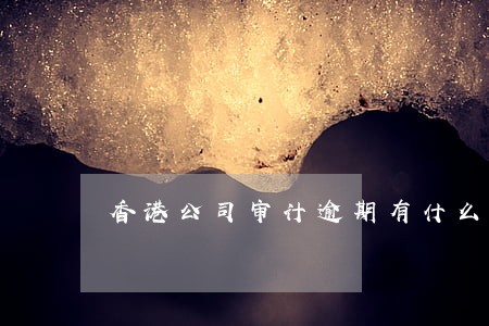 香港公司审计逾期有什么影响 香港公司审计逾期有什么影响