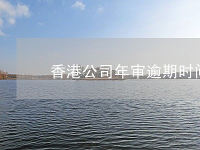 香港公司年审逾期时间 香港公司年审逾期时间