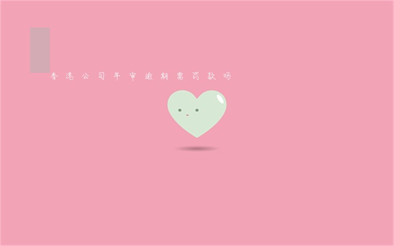 香港公司年审逾期需罚款吗 香港公司年审逾期需罚款吗