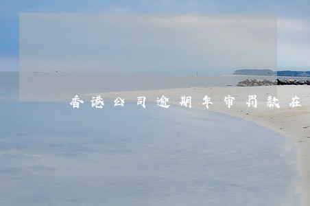 香港公司逾期年审罚款在哪查 香港公司逾期年审罚款在哪查