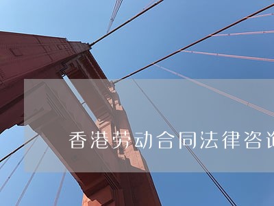 香港劳动合同法律咨询 香港劳动合同法律咨询