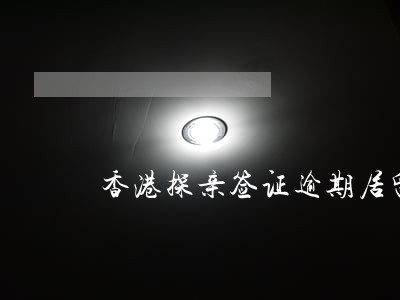 香港探亲签证逾期居留 香港探亲签证逾期居留