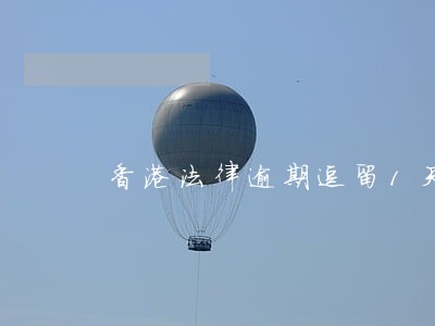 香港法律逾期逗留1天 香港法律逾期逗留1天