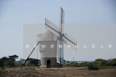 香港的律师为什么是大律师 香港的律师为什么是大律师