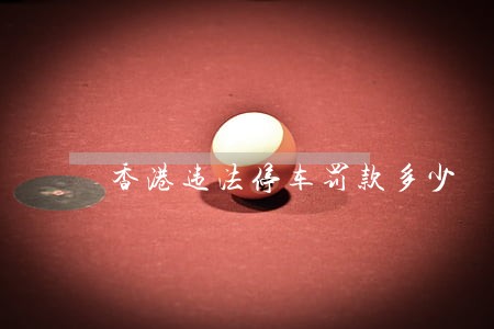 香港违法停车罚款多少 香港违法停车罚款多少