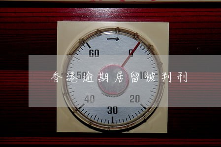 香港逾期居留被判刑 香港逾期居留被判刑