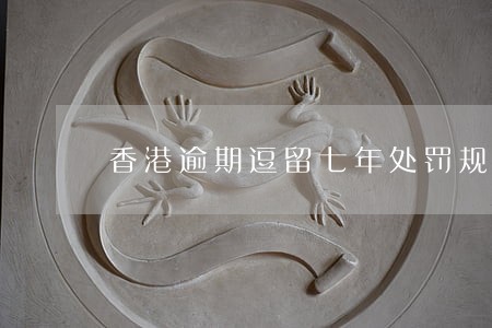香港逾期逗留七年处罚规定 香港逾期逗留七年处罚规定