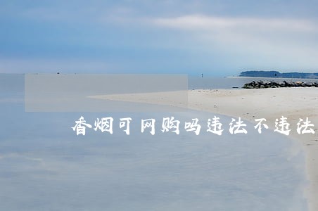 香烟可网购吗违法不违法 香烟可网购吗违法不违法