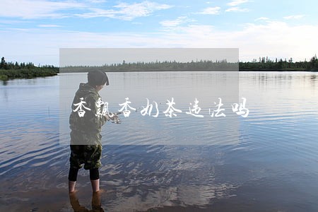 香飘香奶茶违法吗 香飘香奶茶违法吗
