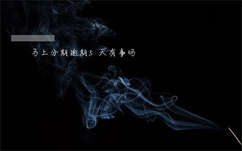 马上分期逾期5天有事吗 马上分期逾期5天有事吗