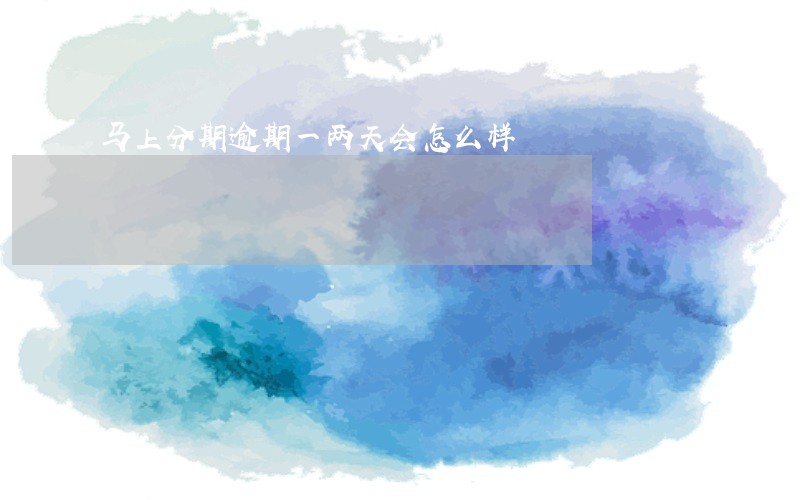 马上分期逾期一两天会怎么样 马上分期逾期一两天会怎么样
