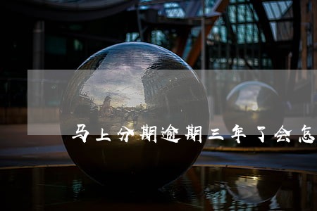 马上分期逾期三年了会怎么样 马上分期逾期三年了会怎么样