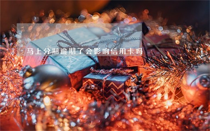 马上分期逾期了会影响信用卡吗 马上分期逾期了会影响信用卡吗