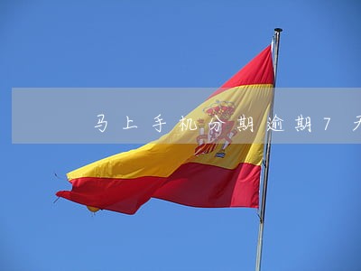 马上手机分期逾期7天 马上手机分期逾期7天
