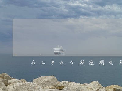 马上手机分期逾期费用 马上手机分期逾期费用