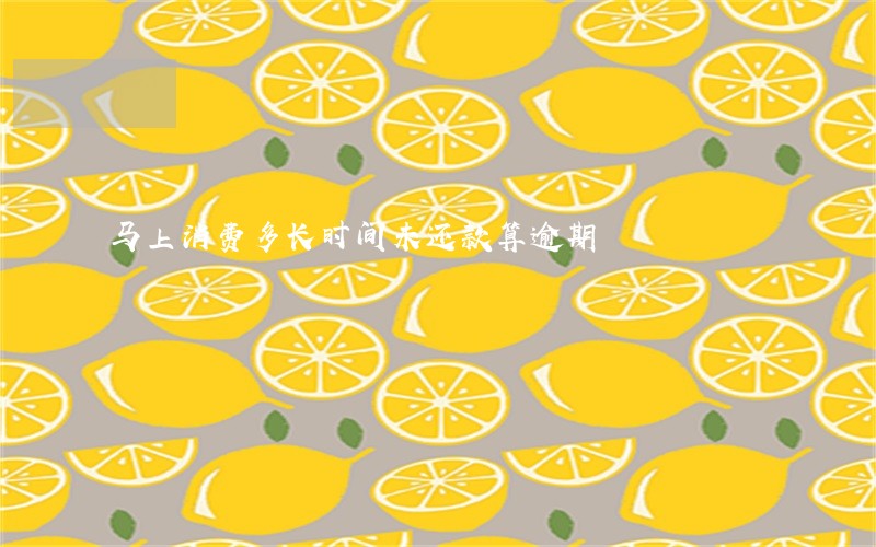 马上消费多长时间未还款算逾期 马上消费多长时间未还款算逾期