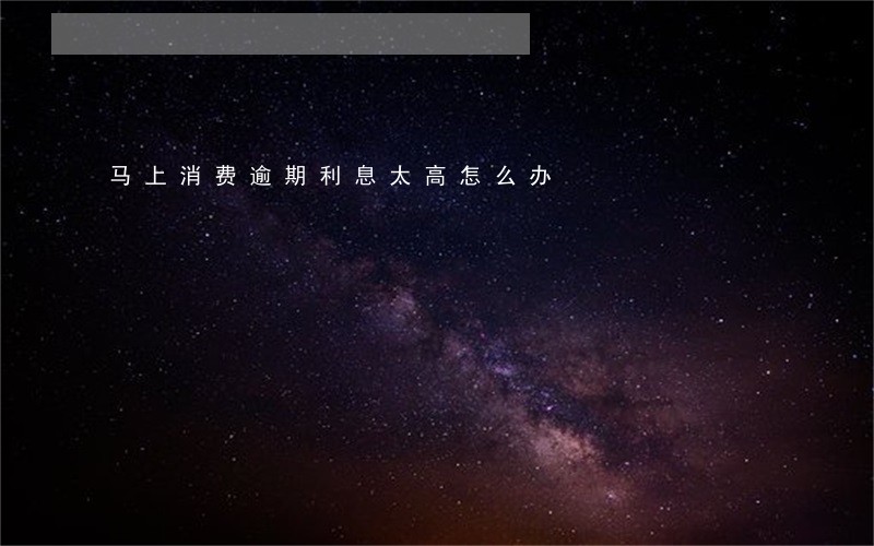 马上消费逾期利息太高怎么办 马上消费逾期利息太高怎么办