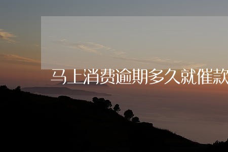 马上消费逾期多久就催款 马上消费逾期多久就催款