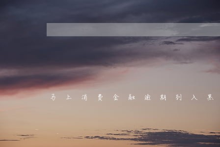 马上消费金融逾期列入黑名单 马上消费金融逾期列入黑名单