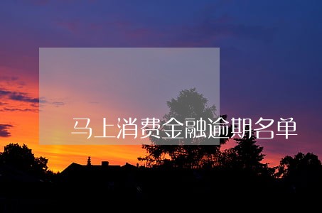 马上消费金融逾期名单 马上消费金融逾期名单