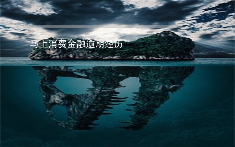 马上消费金融逾期经历 马上消费金融逾期经历