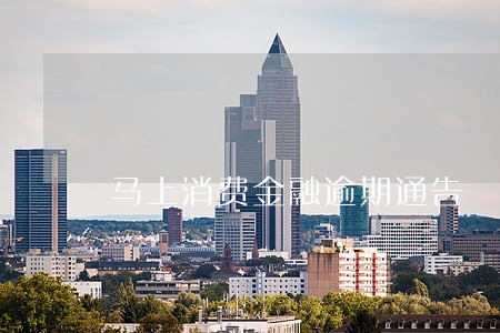 马上消费金融逾期通告 马上消费金融逾期通告