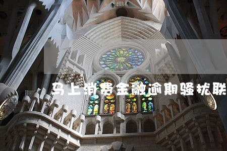 马上消费金融逾期骚扰联系人 马上消费金融逾期骚扰联系人