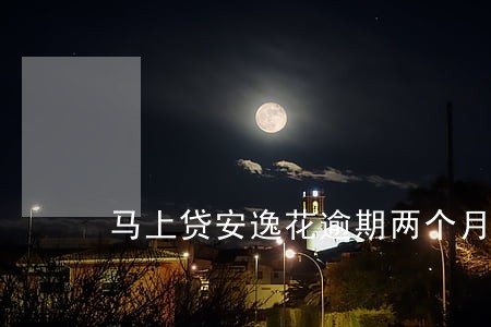马上贷安逸花逾期两个月 马上贷安逸花逾期两个月