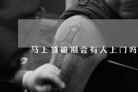 马上贷逾期会有人上门吗 马上贷逾期会有人上门吗