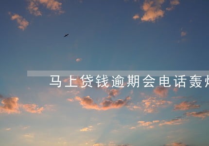 马上贷钱逾期会电话轰炸吗 马上贷钱逾期会电话轰炸吗